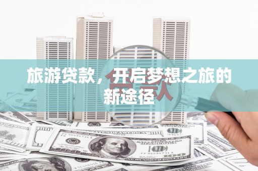 仁爱旅游贷款，开启梦想之旅的新途径