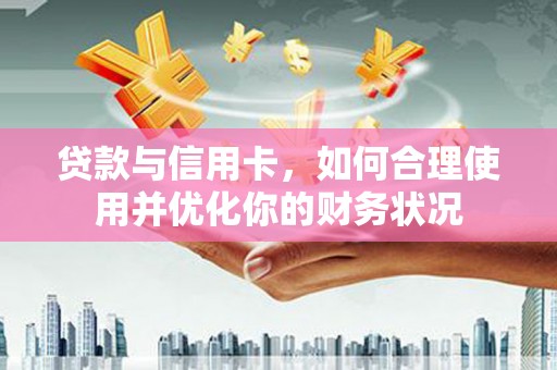 仁爱贷款与信用卡，如何合理使用并优化你的财务状况