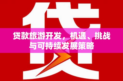 仁爱贷款旅游开发，机遇、挑战与可持续发展策略
