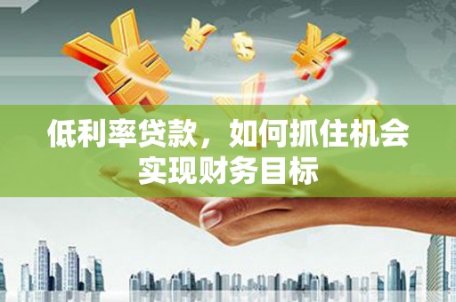 仁爱低利率贷款，如何抓住机会实现财务目标