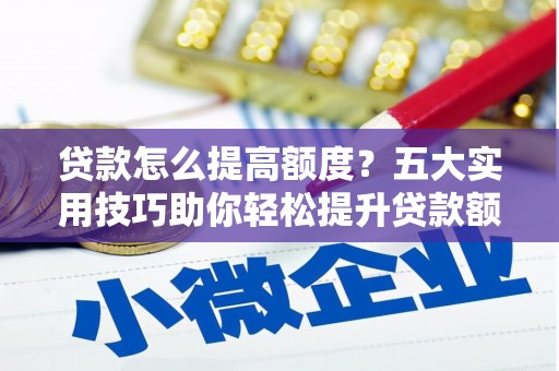 仁爱贷款怎么提高额度？五大实用技巧助你轻松提升贷款额度