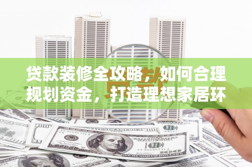 仁爱贷款装修全攻略，如何合理规划资金，打造理想家居环境
