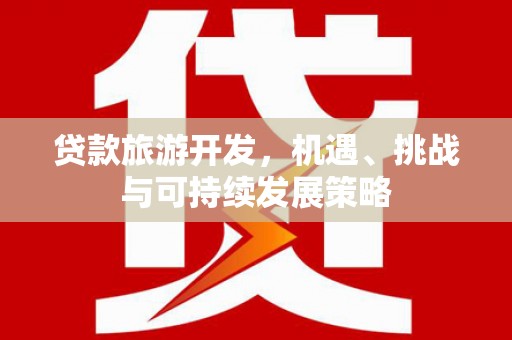 仁爱贷款旅游开发，机遇、挑战与可持续发展策略