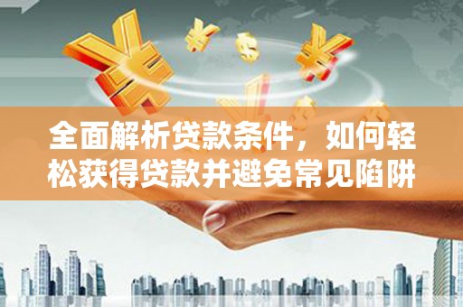 仁爱全面解析贷款条件，如何轻松获得贷款并避免常见陷阱
