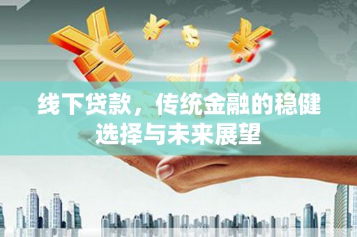 仁爱线下贷款，传统金融的稳健选择与未来展望