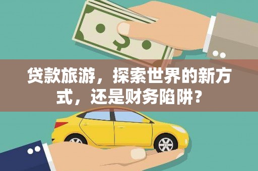 仁爱贷款旅游，探索世界的新方式，还是财务陷阱？