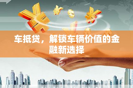 仁爱车抵贷，解锁车辆价值的金融新选择
