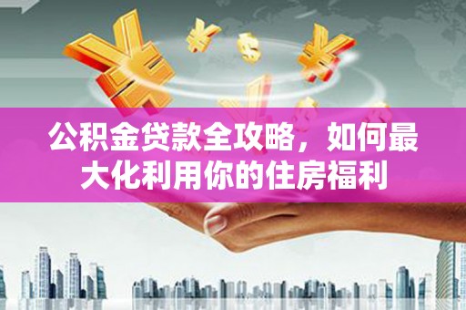仁爱公积金贷款全攻略，如何最大化利用你的住房福利
