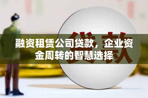 仁爱融资租赁公司贷款，企业资金周转的智慧选择