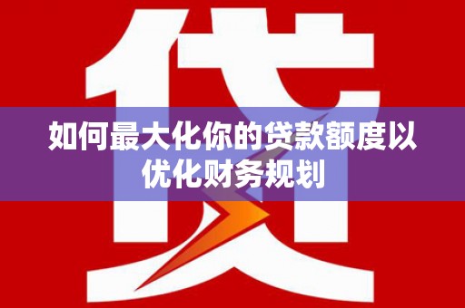 仁爱如何最大化你的贷款额度以优化财务规划