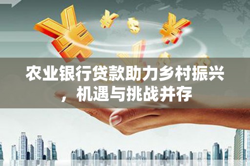 仁爱农业银行贷款助力乡村振兴，机遇与挑战并存