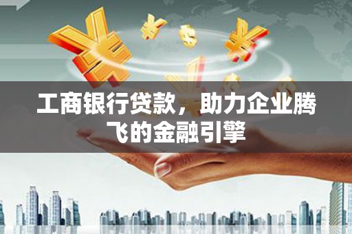 仁爱工商银行贷款，助力企业腾飞的金融引擎