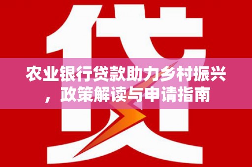 仁爱农业银行贷款助力乡村振兴，政策解读与申请指南