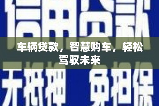 仁爱车辆贷款，智慧购车，轻松驾驭未来