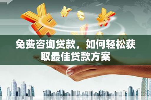 仁爱免费咨询贷款，如何轻松获取最佳贷款方案