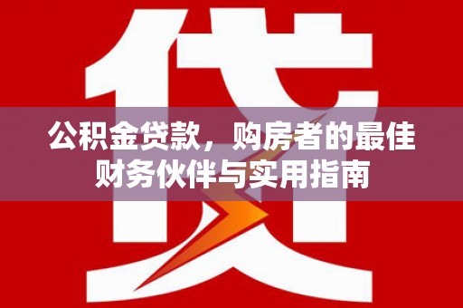 仁爱公积金贷款，购房者的最佳财务伙伴与实用指南
