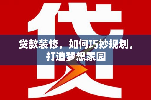 仁爱贷款装修，如何巧妙规划，打造梦想家园