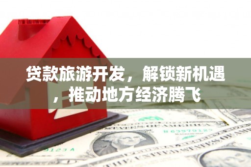 仁爱贷款旅游开发，解锁新机遇，推动地方经济腾飞