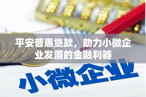 仁爱平安普惠贷款，助力小微企业发展的金融利器