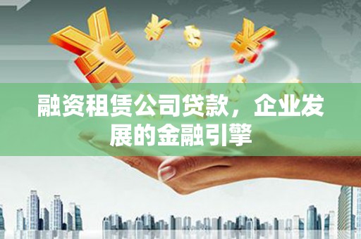 仁爱融资租赁公司贷款，企业发展的金融引擎