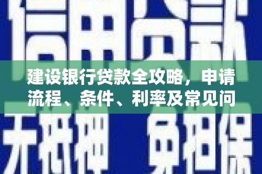 仁爱建设银行贷款全攻略，申请流程、条件、利率及常见问题解答