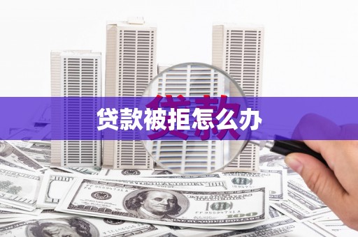 仁爱贷款被拒怎么办